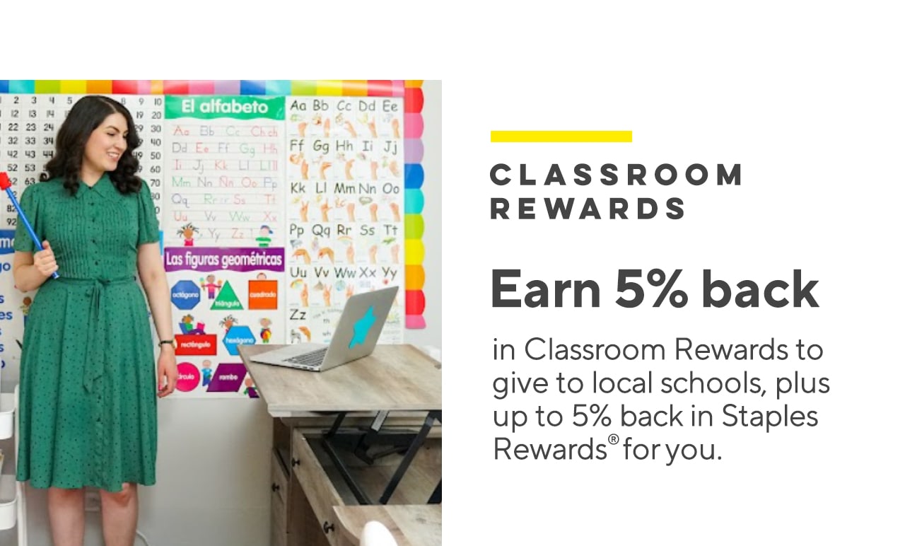  : A CLASSROOM REWARDS Earn 5% back in Classroom Rewards to give to local schools, plus up to 5% back in Staples Rewardsforyou. 