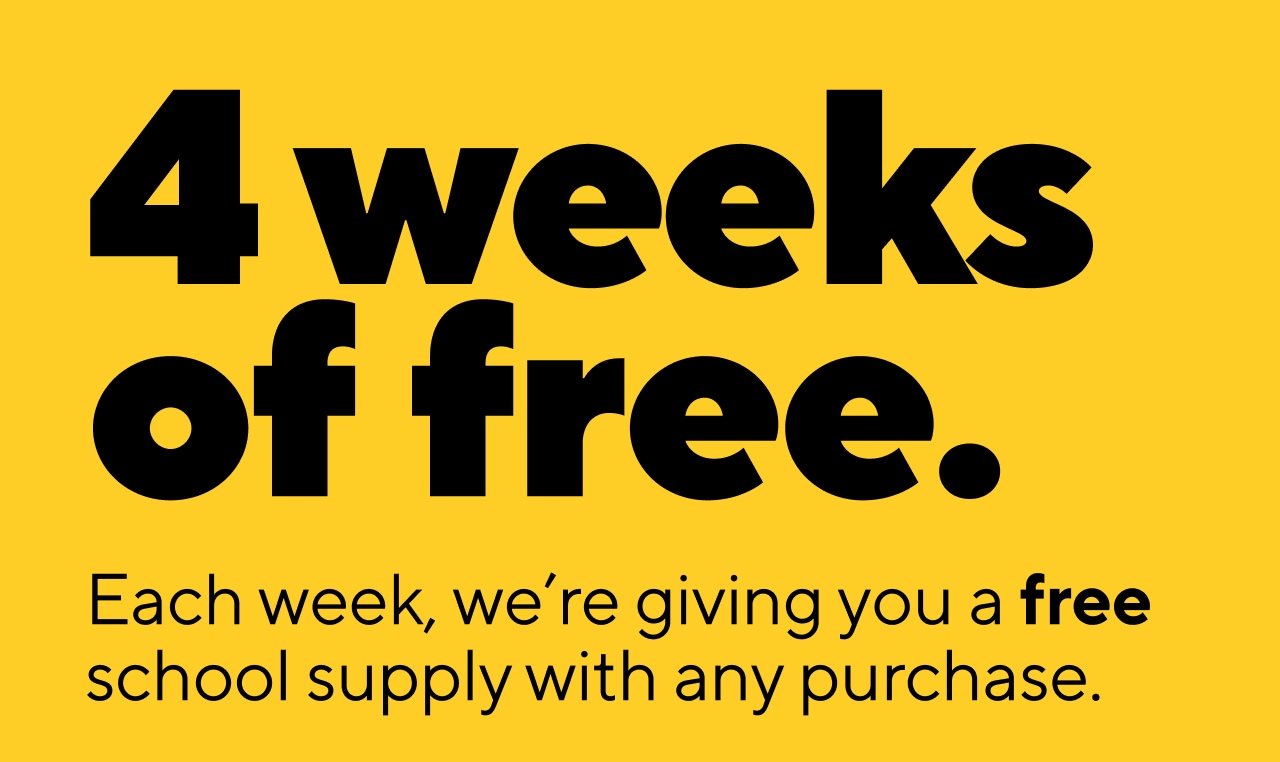 4 WEEKS OF FREE. EACH WEEK, WE'RE IVING YOU A FREE SCHOOL SUPPLY WITH ANY PURCHASE.