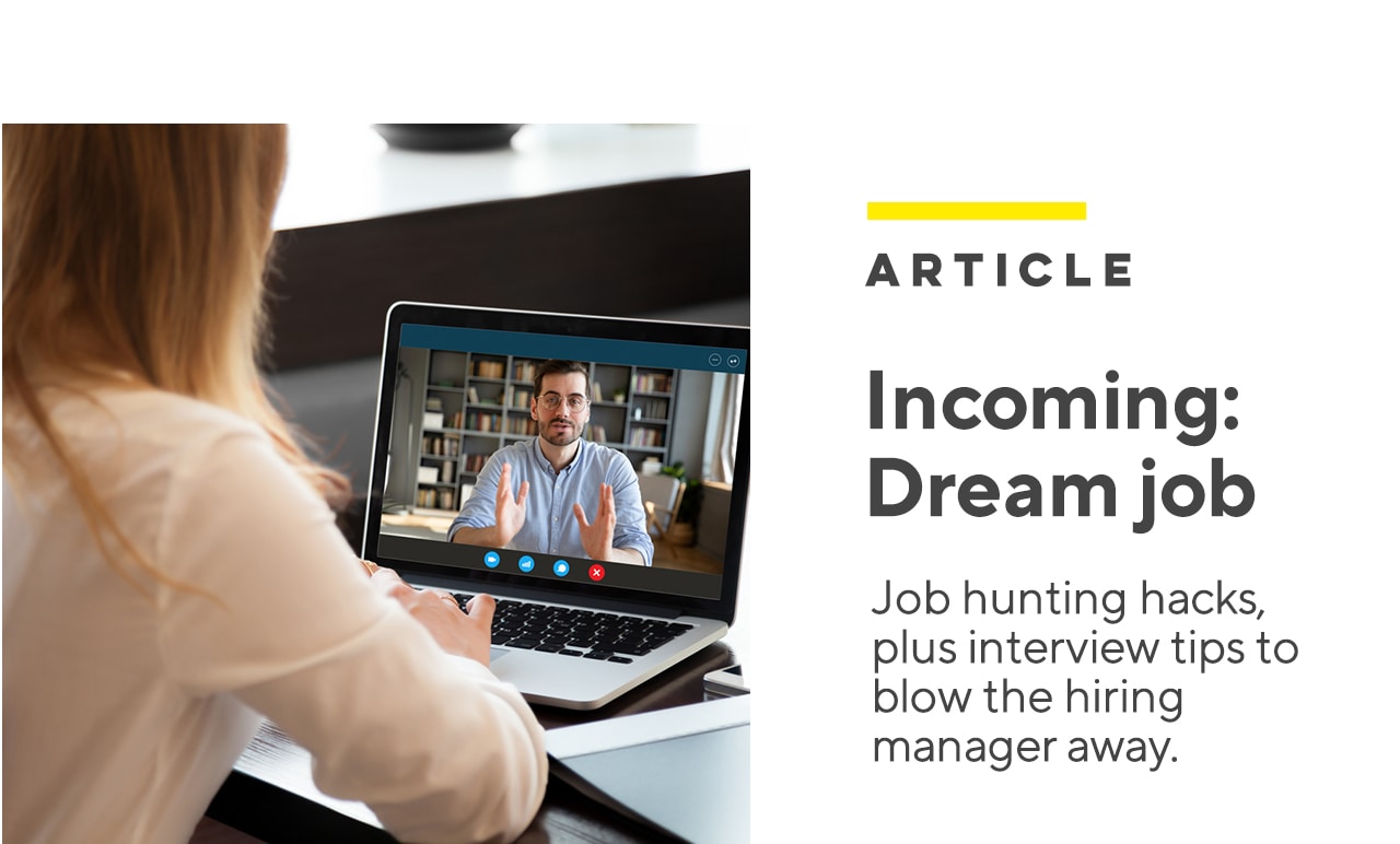  ARTICLE Incoming: Dream job Job hunting hacks, plus interview tips to blow the hiring manager away. 